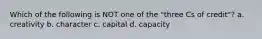 Which of the following is NOT one of the "three Cs of credit"? a. creativity b. character c. capital d. capacity