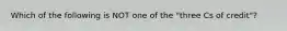 Which of the following is NOT one of the "three Cs of credit"?