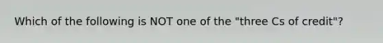 Which of the following is NOT one of the "three Cs of credit"?