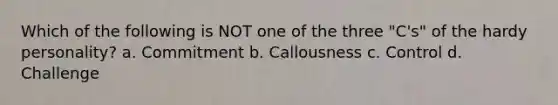 Which of the following is NOT one of the three "C's" of the hardy personality? a. Commitment b. Callousness c. Control d. Challenge