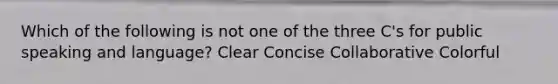 Which of the following is not one of the three C's for public speaking and language? Clear Concise Collaborative Colorful