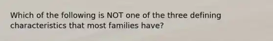 Which of the following is NOT one of the three defining characteristics that most families have?