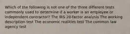 Which of the following is not one of the three different tests commonly used to determine if a worker is an employee or independent contractor? The IRS 20-factor analysis The working description test The economic realities test The common law agency test