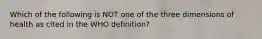 Which of the following is NOT one of the three dimensions of health as cited in the WHO definition?