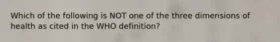 Which of the following is NOT one of the three dimensions of health as cited in the WHO definition?