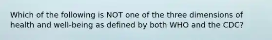 Which of the following is NOT one of the three dimensions of health and well-being as defined by both WHO and the CDC?