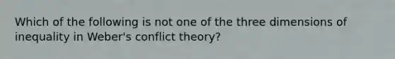 Which of the following is not one of the three dimensions of inequality in Weber's conflict theory?