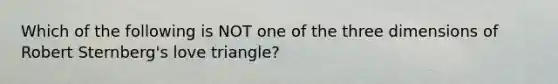 Which of the following is NOT one of the three dimensions of Robert Sternberg's love triangle?