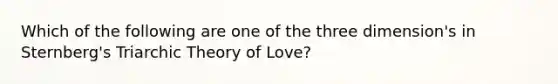 Which of the following are one of the three dimension's in Sternberg's Triarchic Theory of Love?