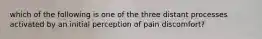 which of the following is one of the three distant processes activated by an initial perception of pain discomfort?