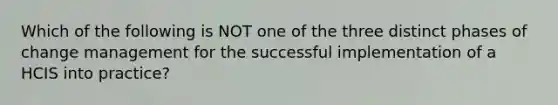 Which of the following is NOT one of the three distinct phases of change management for the successful implementation of a HCIS into practice?