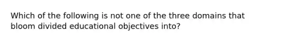 Which of the following is not one of the three domains that bloom divided educational objectives into?