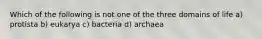 Which of the following is not one of the three domains of life a) protista b) eukarya c) bacteria d) archaea
