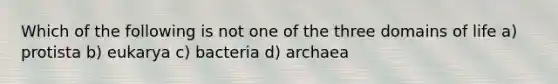 Which of the following is not one of the three domains of life a) protista b) eukarya c) bacteria d) archaea