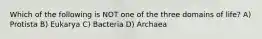 Which of the following is NOT one of the three domains of life? A) Protista B) Eukarya C) Bacteria D) Archaea