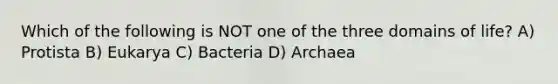 Which of the following is NOT one of the three domains of life? A) Protista B) Eukarya C) Bacteria D) Archaea