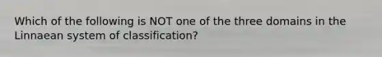 Which of the following is NOT one of the three domains in the Linnaean system of classification?