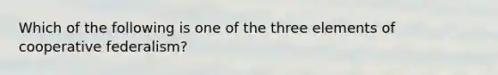 Which of the following is one of the three elements of cooperative federalism?