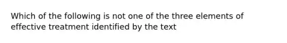 Which of the following is not one of the three elements of effective treatment identified by the text