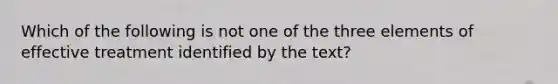 Which of the following is not one of the three elements of effective treatment identified by the text?