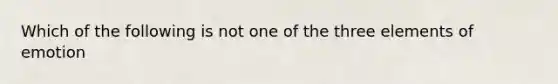 Which of the following is not one of the three elements of emotion