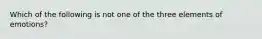 Which of the following is not one of the three elements of emotions?