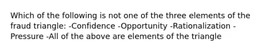 Which of the following is not one of the three elements of the fraud triangle: -Confidence -Opportunity -Rationalization -Pressure -All of the above are elements of the triangle