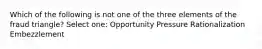 Which of the following is not one of the three elements of the fraud triangle? Select one: Opportunity Pressure Rationalization Embezzlement