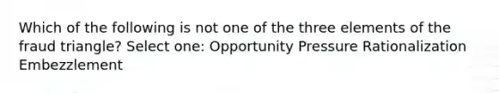 Which of the following is not one of the three elements of the fraud triangle? Select one: Opportunity Pressure Rationalization Embezzlement