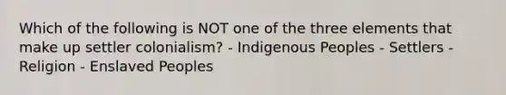 Which of the following is NOT one of the three elements that make up settler colonialism? - Indigenous Peoples - Settlers - Religion - Enslaved Peoples