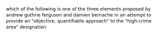 which of the following is one of the three elements proposed by andrew guthrie ferguson and damien bernache in an attempt to provide an "objective, quantifiable approach" to the "high-crime area" designation