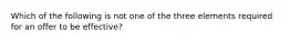 Which of the following is not one of the three elements required for an offer to be effective?