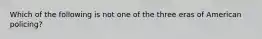 Which of the following is not one of the three eras of American policing?