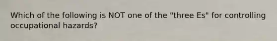 Which of the following is NOT one of the "three Es" for controlling occupational hazards?