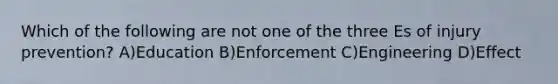 Which of the following are not one of the three Es of injury prevention? A)Education B)Enforcement C)Engineering D)Effect
