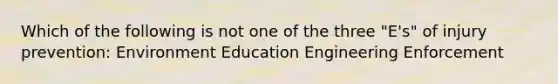 Which of the following is not one of the three "E's" of injury prevention: Environment Education Engineering Enforcement