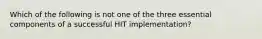 Which of the following is not one of the three essential components of a successful HIT implementation?