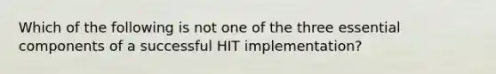 Which of the following is not one of the three essential components of a successful HIT implementation?