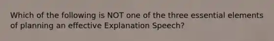 Which of the following is NOT one of the three essential elements of planning an effective Explanation Speech?