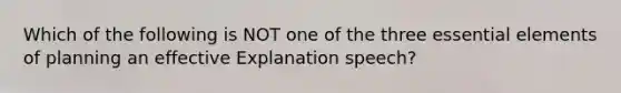 Which of the following is NOT one of the three essential elements of planning an effective Explanation speech?