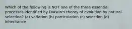 Which of the following is NOT one of the three essential processes identified by Darwin's theory of evolution by natural selection? (a) variation (b) particulation (c) selection (d) inheritance