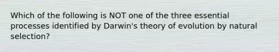 Which of the following is NOT one of the three essential processes identified by Darwin's theory of evolution by natural selection?