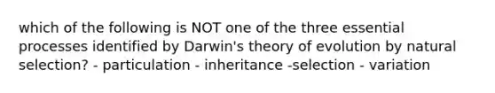 which of the following is NOT one of the three essential processes identified by Darwin's theory of evolution by natural selection? - particulation - inheritance -selection - variation