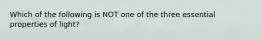 Which of the following is NOT one of the three essential properties of light?