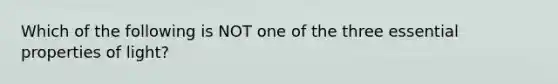 Which of the following is NOT one of the three essential properties of light?