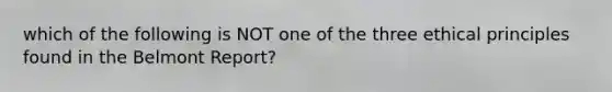 which of the following is NOT one of the three ethical principles found in the Belmont Report?