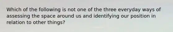 Which of the following is not one of the three everyday ways of assessing <a href='https://www.questionai.com/knowledge/k0Lyloclid-the-space' class='anchor-knowledge'>the space</a> around us and identifying our position in relation to other things?