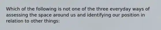 Which of the following is not one of the three everyday ways of assessing the space around us and identifying our position in relation to other things: