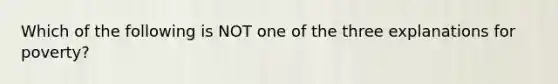 Which of the following is NOT one of the three explanations for poverty?