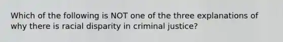 Which of the following is NOT one of the three explanations of why there is racial disparity in criminal justice?